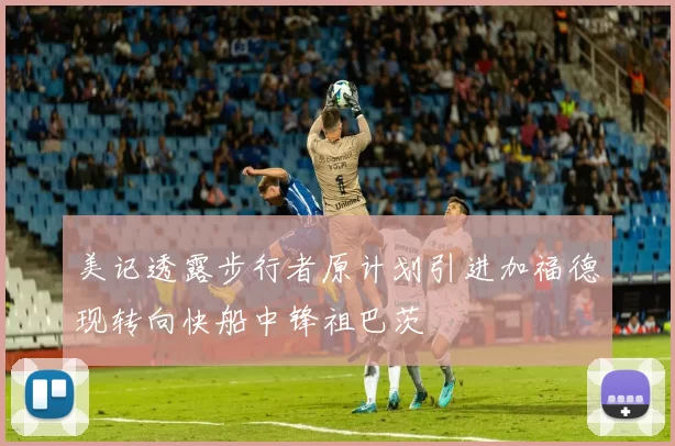 美记透露步行者原计划引进加福德现转向快船中锋祖巴茨