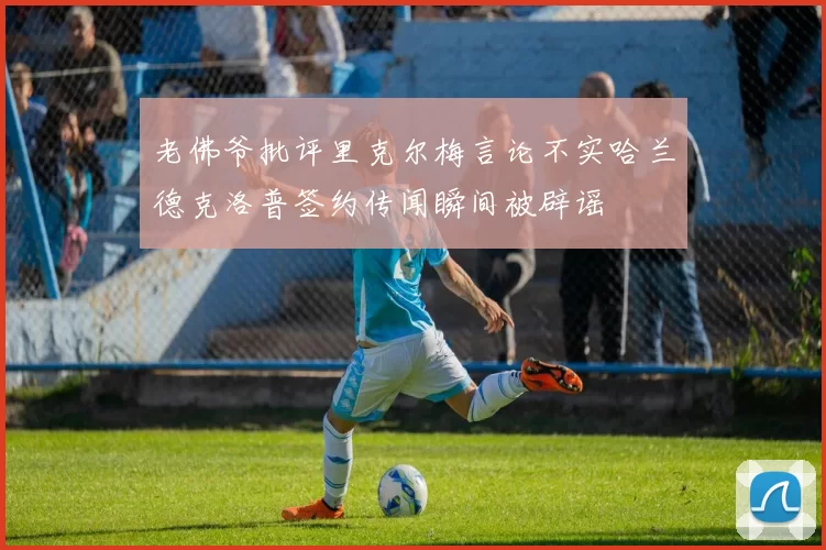老佛爷批评里克尔梅言论不实哈兰德克洛普签约传闻瞬间被辟谣