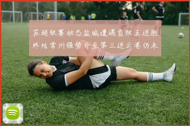 苏超联赛动态盐城遭遇首败五连胜终结常州强势升至第三连云港仍未尝胜绩