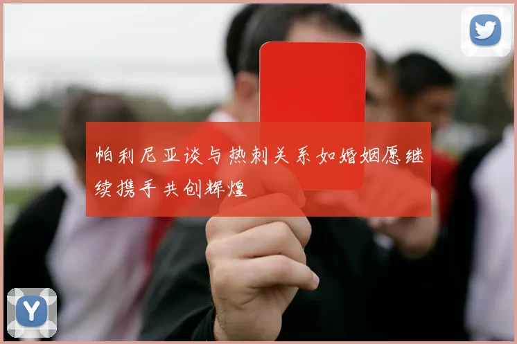 帕利尼亚谈与热刺关系如婚姻愿继续携手共创辉煌