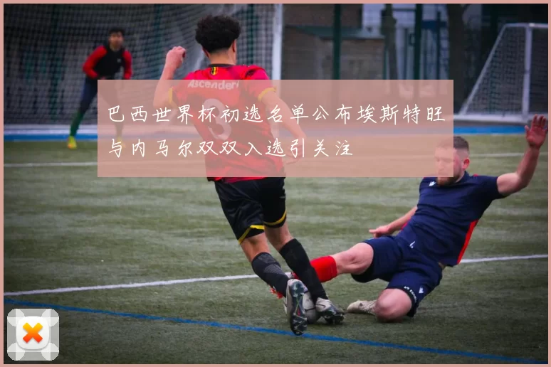 巴西世界杯初选名单公布埃斯特旺与内马尔双双入选引关注