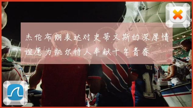 杰伦布朗表达对史蒂文斯的深厚情谊愿为凯尔特人奉献十年青春