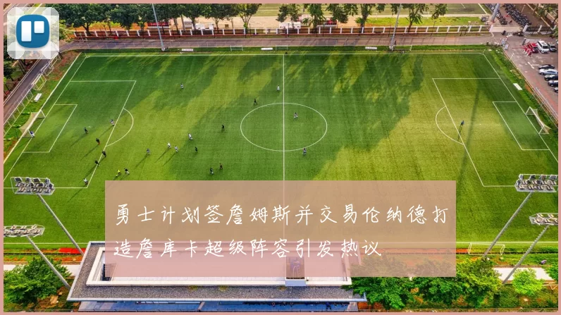 勇士计划签詹姆斯并交易伦纳德打造詹库卡超级阵容引发热议
