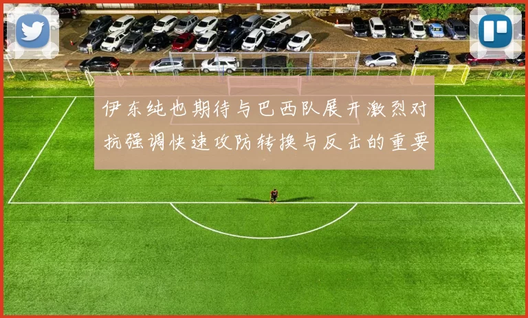 伊东纯也期待与巴西队展开激烈对抗强调快速攻防转换与反击的重要性