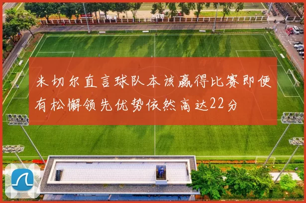 米切尔直言球队本该赢得比赛即便有松懈领先优势依然高达22分