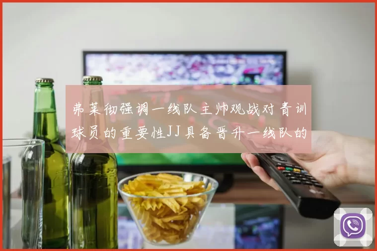 弗莱彻强调一线队主帅观战对青训球员的重要性JJ具备晋升一线队的能力