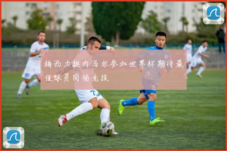 梅西力挺内马尔参加世界杯期待最佳球员同场竞技