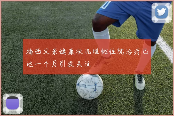 梅西父亲健康状况堪忧住院治疗已达一个月引发关注