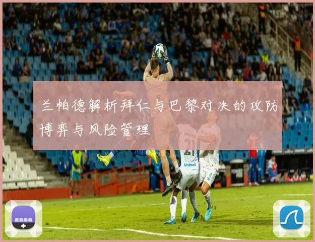 兰帕德解析拜仁与巴黎对决的攻防博弈与风险管理