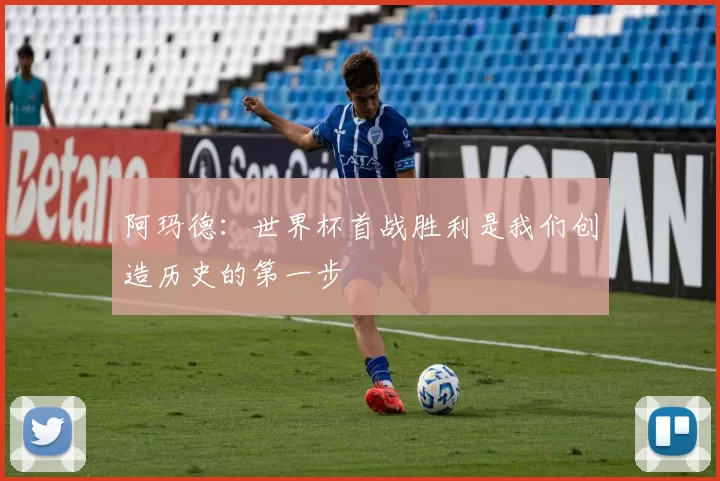 阿玛德：世界杯首战胜利是我们创造历史的第一步