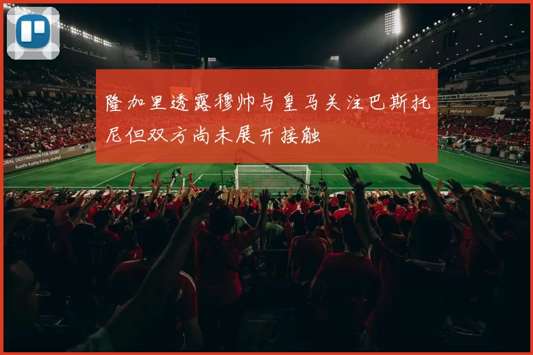 隆加里透露穆帅与皇马关注巴斯托尼但双方尚未展开接触