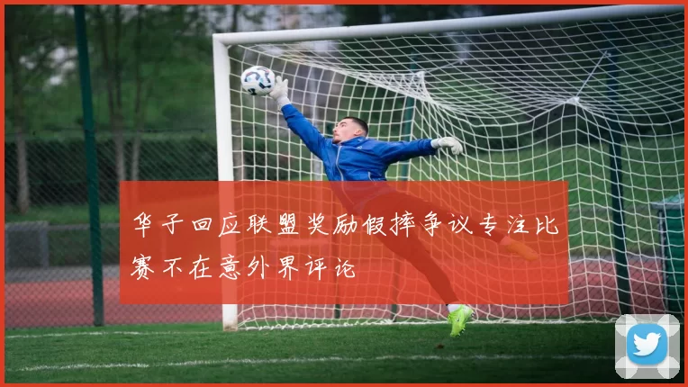 华子回应联盟奖励假摔争议专注比赛不在意外界评论
