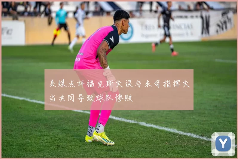 美媒点评福克斯失误与米奇指挥失当共同导致球队惨败