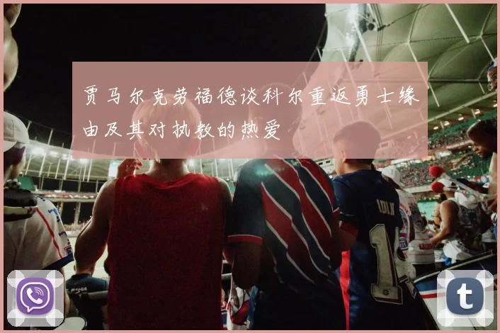 贾马尔克劳福德谈科尔重返勇士缘由及其对执教的热爱