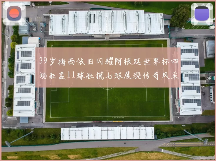 39岁梅西依旧闪耀阿根廷世界杯四场狂轰11球独揽七球展现传奇风采