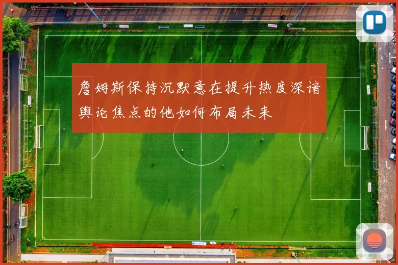 詹姆斯保持沉默意在提升热度深谙舆论焦点的他如何布局未来