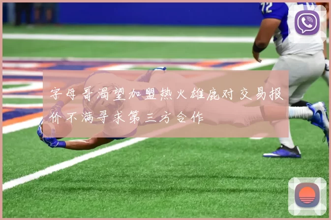 字母哥渴望加盟热火雄鹿对交易报价不满寻求第三方合作