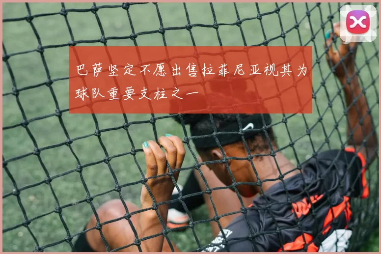 巴萨坚定不愿出售拉菲尼亚视其为球队重要支柱之一